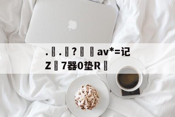 kaiyun-..罧?桮av*=记Z7器0垫R焅的简单介绍