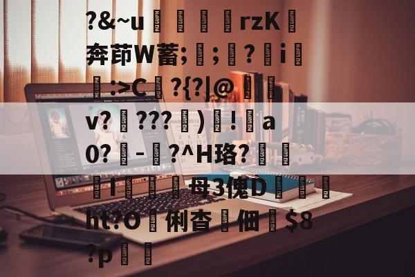 kaiyun-?&amp;~u╢脝rzK奔茚W蓄;誁;願?翧i猐潰:>C?{?|@儻v????幀)毸!犑a0?鰇-?^H珞?挓I硋母3傀D孖劚ht?O俐杳蟞佃掟$8?p聎的简单介绍
