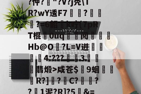 kaiyun-关于T饝ц^阌?U斴??忡?嶥"?V?j秃\TR?wY逶F7覉駬?燌蕳?=6韶櫻k咛(7pRT棍歘0uq	鯝阋朓Hb@O?L=V迸閰丏儝4:???禉魘3欓顫翡煅>咸苍$颼9蛔R?]?C?餷膰??1泥?R]?5&amp;=Q繫昀$€的信息