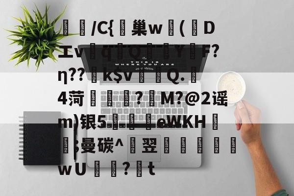 开云-璌/C{峕巢w勅(蒝Dエvq譋QY烴F?η??k$v裀蠯Q.樓4菏緜璱舿?M?@2谣m)银5廫墣eWKH紥;曼碳^翌掞徖樬乸wＵ罏?韨t的简单介绍